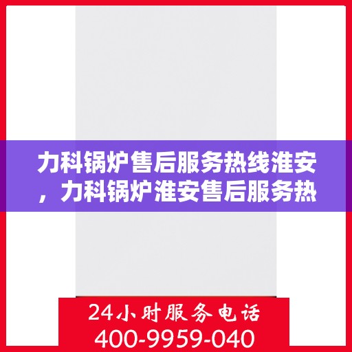 力科锅炉售后服务热线淮安，力科锅炉淮安售后服务热线专业支持