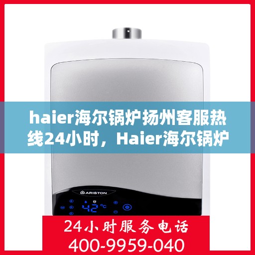 haier海尔锅炉扬州客服热线24小时，Haier海尔锅炉扬州全天候客服热线，贴心服务随时在线