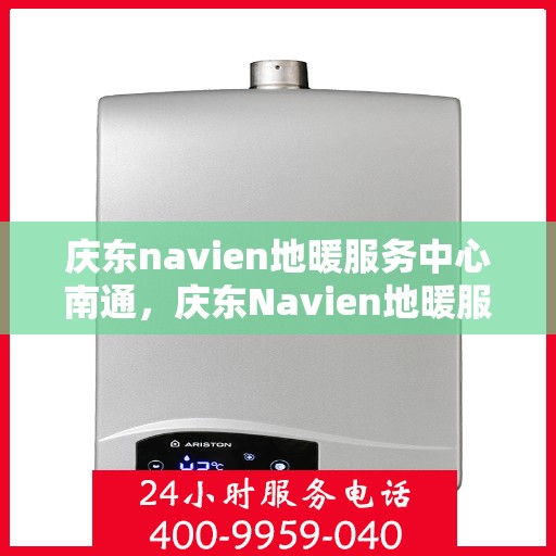 庆东navien地暖服务中心南通，庆东Navien地暖服务中心落户南通，开启温暖新篇章