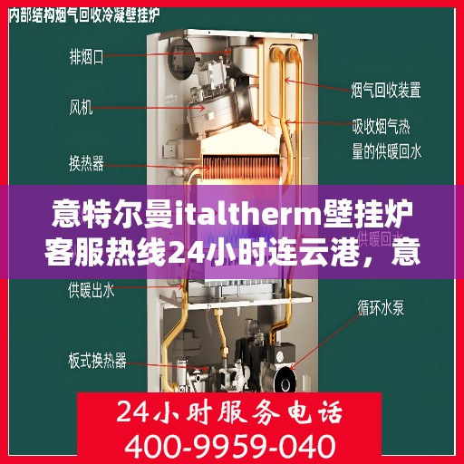意特尔曼italtherm壁挂炉客服热线24小时连云港，意特尔曼italtherm壁挂炉连云港客服热线全天候服务开启，暖心供暖解决方案随时在线
