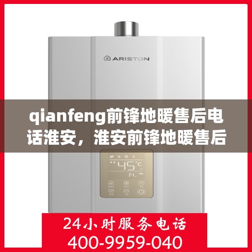 qianfeng前锋地暖售后电话淮安，淮安前锋地暖售后专线服务电话解析