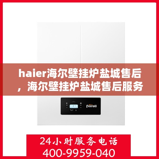 haier海尔壁挂炉盐城售后，海尔壁挂炉盐城售后服务详解