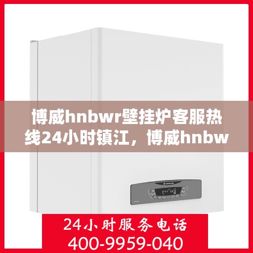 博威hnbwr壁挂炉客服热线24小时镇江，博威hnbwr壁挂炉镇江客服热线全天候服务支持