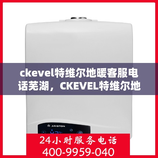 ckevel特维尔地暖客服电话芜湖，CKEVEL特维尔地暖芜湖客服热线及咨询支持