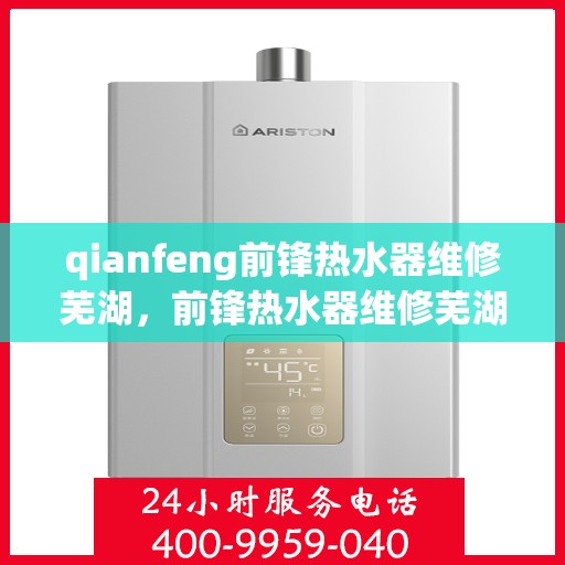 qianfeng前锋热水器维修芜湖，前锋热水器维修芜湖，专业解决故障，保障您的舒适生活