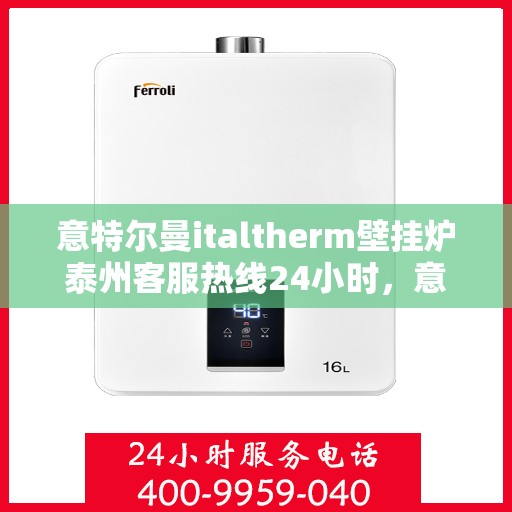 意特尔曼italtherm壁挂炉泰州客服热线24小时，意特尔曼italtherm壁挂炉泰州客服热线全天候服务，温暖您的生活热线