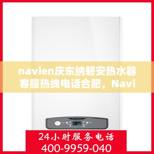 navien庆东纳碧安热水器客服热线电话合肥，Navien庆东纳碧安热水器合肥客服热线电话及售后服务指南