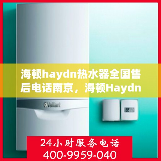 海顿haydn热水器全国售后电话南京，海顿Haydn热水器南京售后电话及维修服务指南