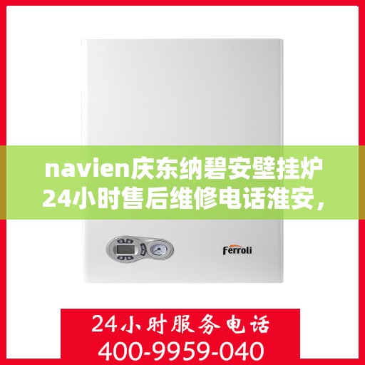 navien庆东纳碧安壁挂炉24小时售后维修电话淮安，Navien庆东纳碧安壁挂炉淮安售后维修热线全天候服务，专业解决您的壁挂炉问题