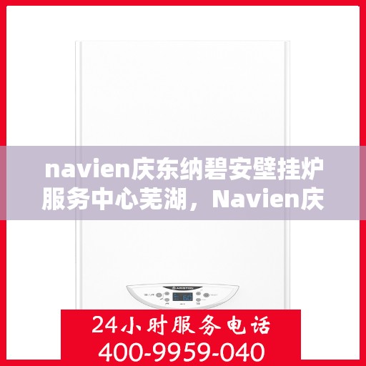 navien庆东纳碧安壁挂炉服务中心芜湖，Navien庆东纳碧安壁挂炉芜湖服务中心，专业维修与保养一站式解决