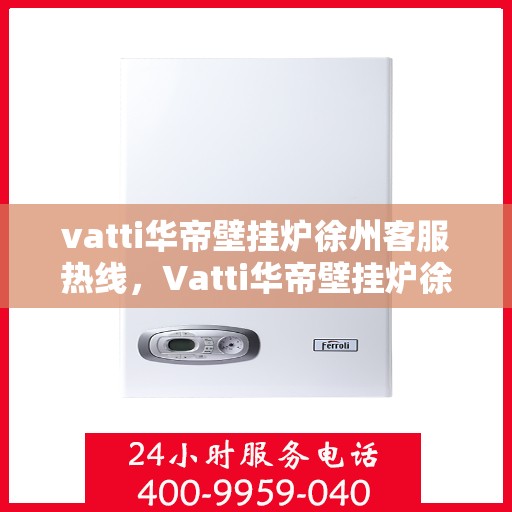 vatti华帝壁挂炉徐州客服热线，Vatti华帝壁挂炉徐州客服热线，专业解决您的壁挂炉问题，贴心服务就在身边！