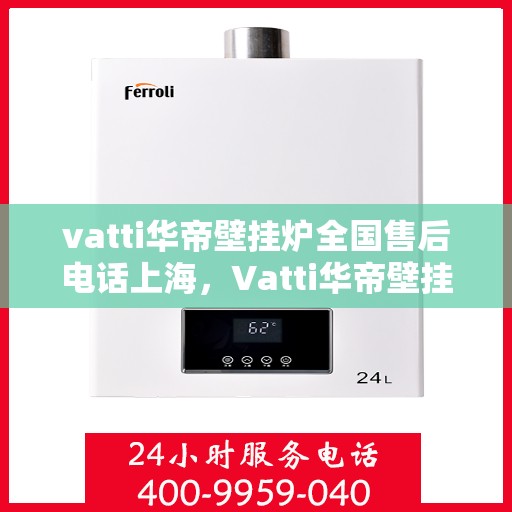 vatti华帝壁挂炉全国售后电话上海，Vatti华帝壁挂炉上海售后电话及全国售后服务解析