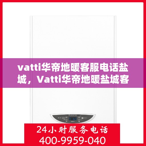 vatti华帝地暖客服电话盐城，Vatti华帝地暖盐城客服热线及咨询地址大全