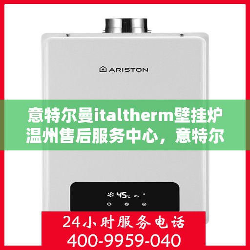 意特尔曼italtherm壁挂炉温州售后服务中心，意特尔曼italtherm壁挂炉温州售后服务中心，专业维修与优质服务并行