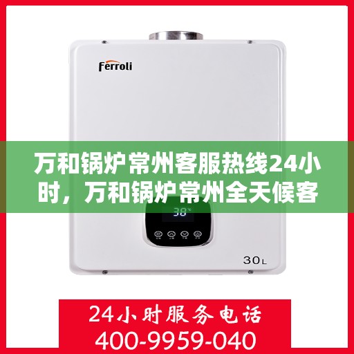 万和锅炉常州客服热线24小时，万和锅炉常州全天候客服热线服务支持