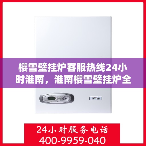 樱雪壁挂炉客服热线24小时淮南，淮南樱雪壁挂炉全天候客服热线，温暖连接每一刻