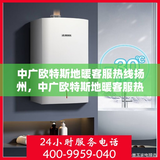 中广欧特斯地暖客服热线扬州，中广欧特斯地暖客服热线在扬州，专业解答，温暖您的生活