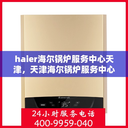 haier海尔锅炉服务中心天津，天津海尔锅炉服务中心，专业维修与保养，为您的锅炉保驾护航