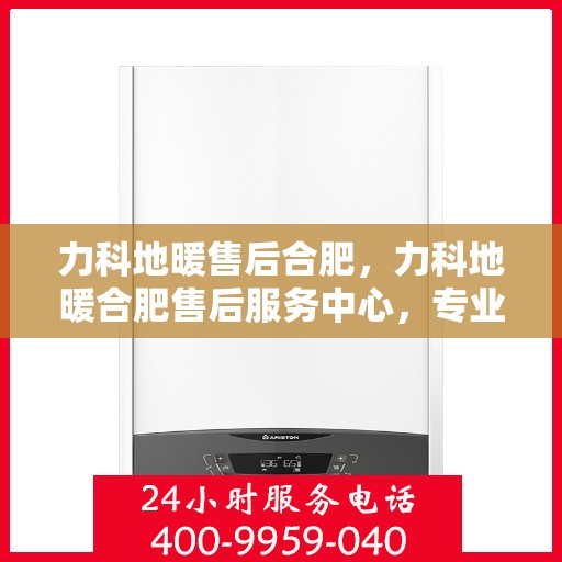 力科地暖售后合肥，力科地暖合肥售后服务中心，专业、高效的售后服务保障