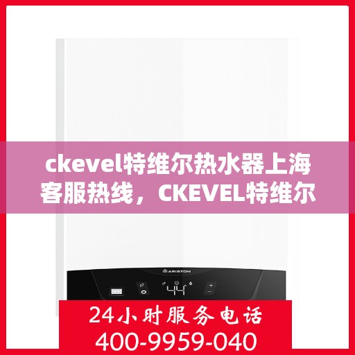 ckevel特维尔热水器上海客服热线，CKEVEL特维尔热水器上海客服热线专业服务，为您解答疑问