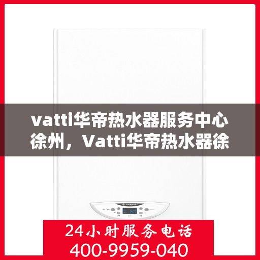 vatti华帝热水器服务中心徐州，Vatti华帝热水器徐州服务中心，专业维修，贴心服务