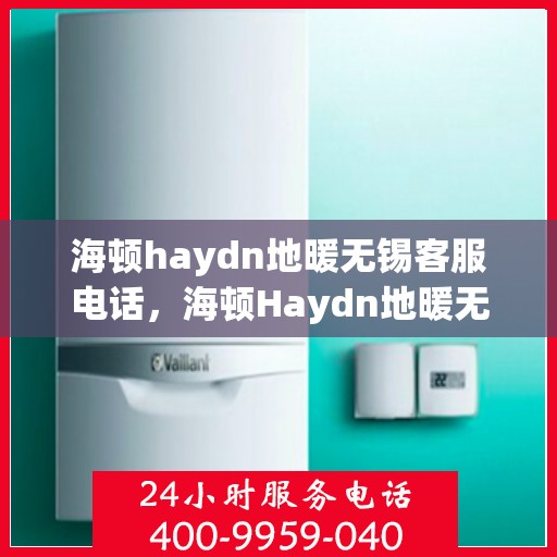 海顿haydn地暖无锡客服电话，海顿Haydn地暖无锡客服热线及售后服务指南