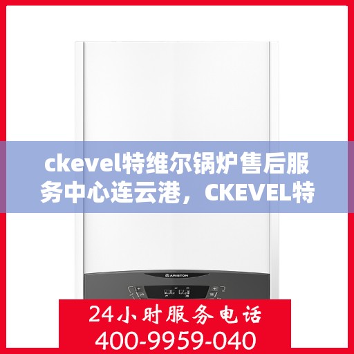 ckevel特维尔锅炉售后服务中心连云港，CKEVEL特维尔锅炉连云港售后服务中心，专业维修与售后支持