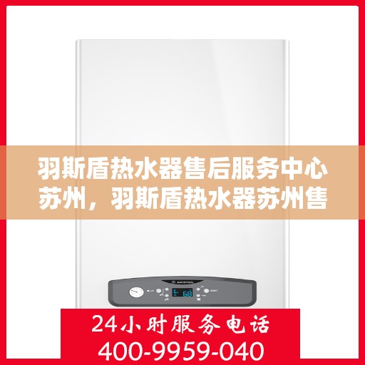 羽斯盾热水器售后服务中心苏州，羽斯盾热水器苏州售后服务中心，专业维修，贴心服务