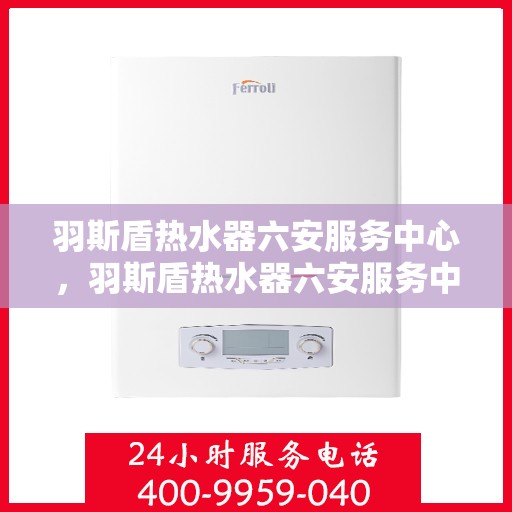 羽斯盾热水器六安服务中心，羽斯盾热水器六安服务中心，专业维修与优质服务一站解决