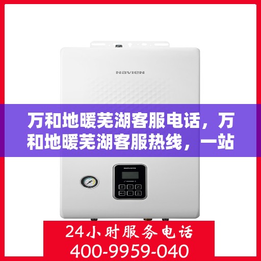 万和地暖芜湖客服电话，万和地暖芜湖客服热线，一站式专业咨询与售后服务支持