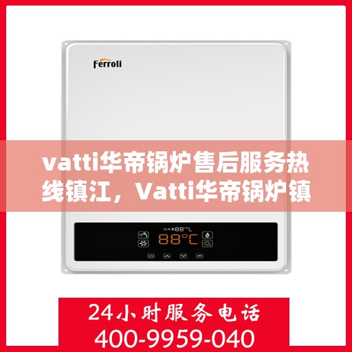 vatti华帝锅炉售后服务热线镇江，Vatti华帝锅炉镇江售后服务热线及支持团队专业解答