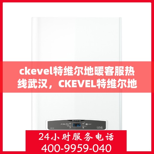 ckevel特维尔地暖客服热线武汉，CKEVEL特维尔地暖武汉客服热线全解析