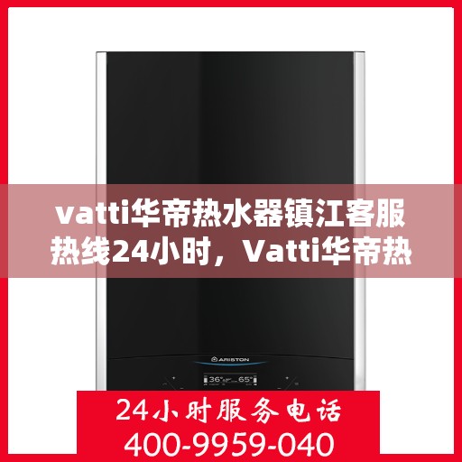 vatti华帝热水器镇江客服热线24小时，Vatti华帝热水器镇江客服热线全天候服务，温暖您的生活不间断