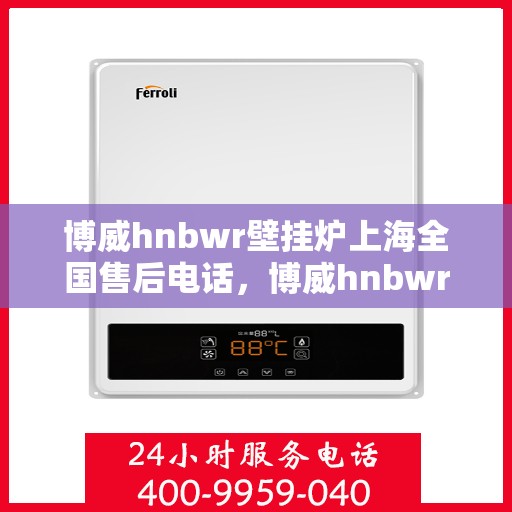 博威hnbwr壁挂炉上海全国售后电话，博威hnbwr壁挂炉上海售后服务中心电话号码公布
