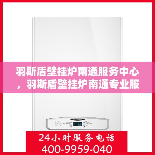 羽斯盾壁挂炉南通服务中心，羽斯盾壁挂炉南通专业服务中心