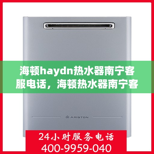 海顿haydn热水器南宁客服电话，海顿热水器南宁客服热线，专业售后与技术支持服务热线查询