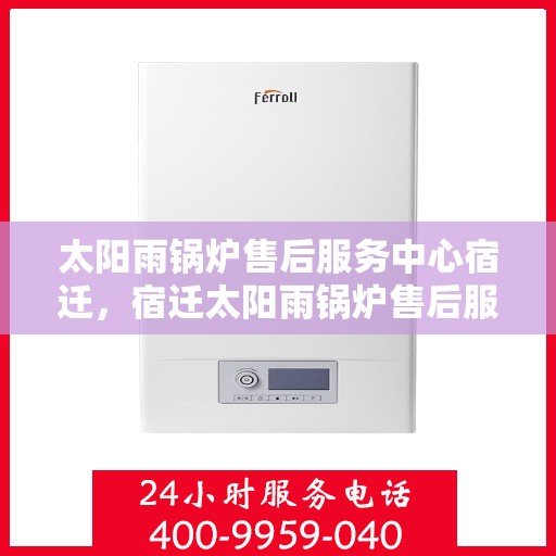 太阳雨锅炉售后服务中心宿迁，宿迁太阳雨锅炉售后服务中心，专业维护，贴心服务