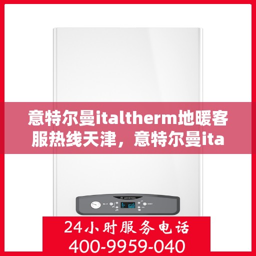 意特尔曼italtherm地暖客服热线天津，意特尔曼italtherm地暖天津客服热线，专业解答，温暖您的生活