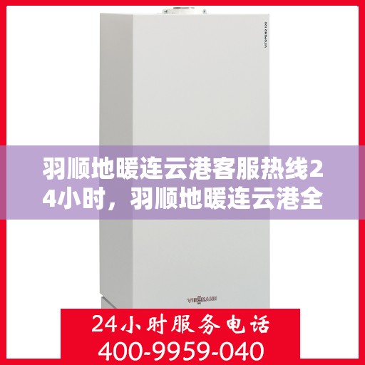 羽顺地暖连云港客服热线24小时，羽顺地暖连云港全天候客服热线，温暖连接每一刻