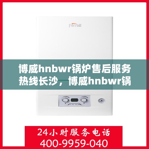 博威hnbwr锅炉售后服务热线长沙，博威hnbwr锅炉长沙售后服务热线及支持详解