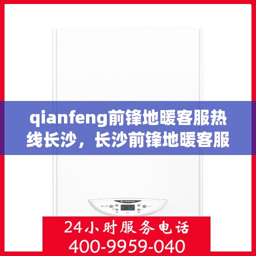 qianfeng前锋地暖客服热线长沙，长沙前锋地暖客服热线全面解答，专业品质尽在掌握