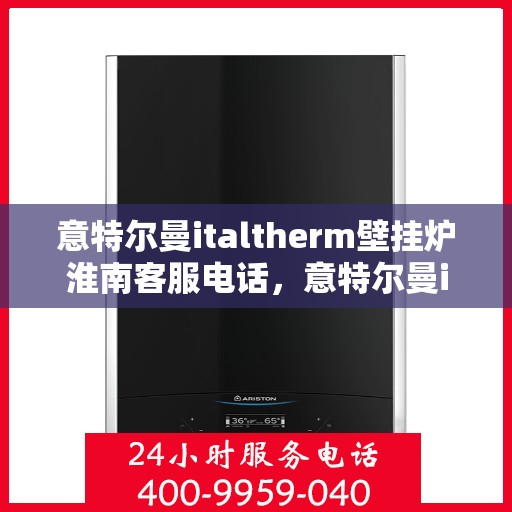 意特尔曼italtherm壁挂炉淮南客服电话，意特尔曼italtherm壁挂炉淮南服务热线及客服支持信息