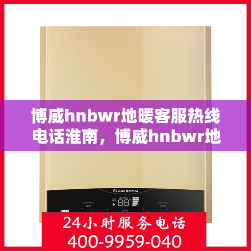 博威hnbwr地暖客服热线电话淮南，博威hnbwr地暖淮南客服热线电话全解析