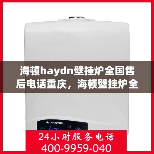 海顿haydn壁挂炉全国售后电话重庆，海顿壁挂炉全国售后热线在重庆，专业维修团队为您解答！