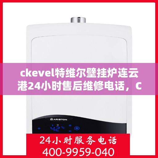 ckevel特维尔壁挂炉连云港24小时售后维修电话，CKEVEL特维尔壁挂炉连云港专业售后维修团队全天候服务热线