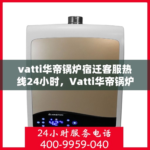 vatti华帝锅炉宿迁客服热线24小时，Vatti华帝锅炉宿迁客服热线全天候服务支持，24小时不打烊