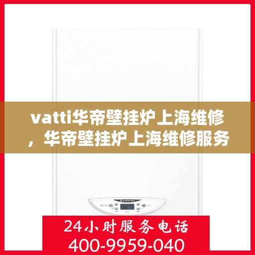 vatti华帝壁挂炉上海维修，华帝壁挂炉上海维修服务解析
