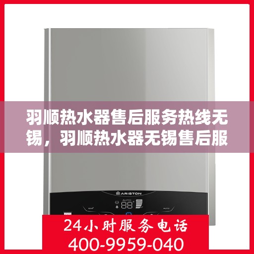 羽顺热水器售后服务热线无锡，羽顺热水器无锡售后服务热线及专业维修支持