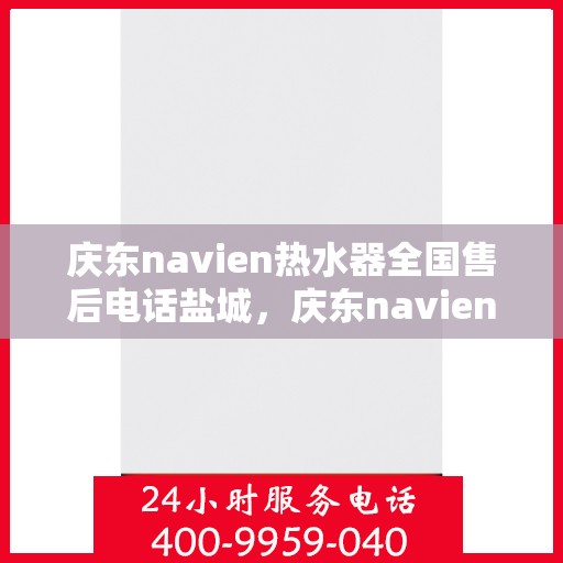 庆东navien热水器全国售后电话盐城，庆东navien热水器盐城售后热线及服务全解析