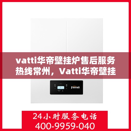 vatti华帝壁挂炉售后服务热线常州，Vatti华帝壁挂炉常州售后服务热线全攻略